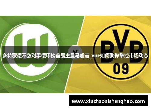 多特蒙德不敌对手德甲榜首易主皇马般若_vue如何助你掌控市场动态