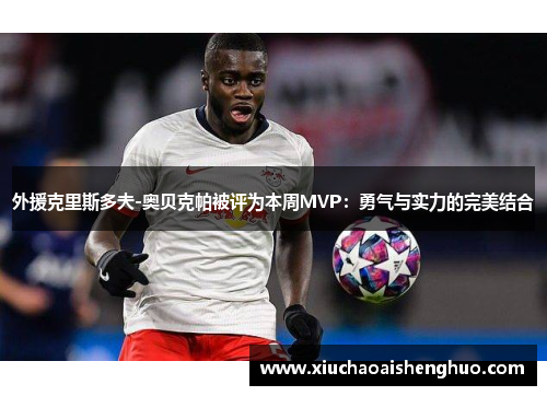 外援克里斯多夫-奥贝克帕被评为本周MVP：勇气与实力的完美结合