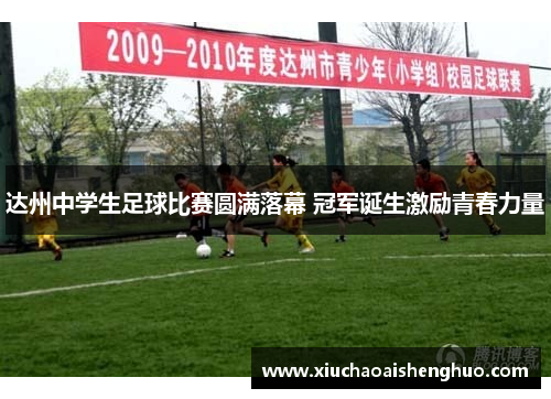 达州中学生足球比赛圆满落幕 冠军诞生激励青春力量