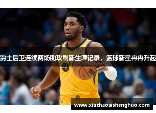 爵士后卫连续两场助攻刷新生涯记录，篮球新星冉冉升起