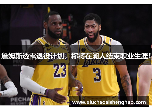 詹姆斯透露退役计划，称将在湖人结束职业生涯！