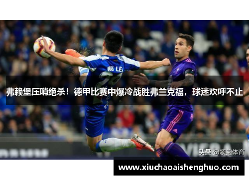 弗赖堡压哨绝杀！德甲比赛中爆冷战胜弗兰克福，球迷欢呼不止