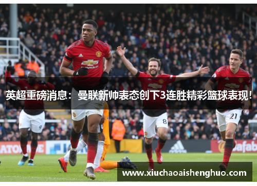 英超重磅消息：曼联新帅表态创下3连胜精彩篮球表现！