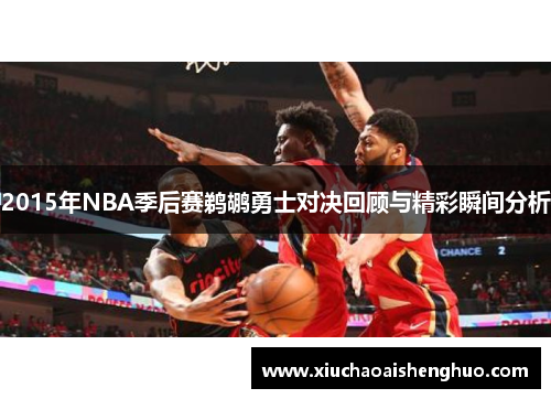 2015年NBA季后赛鹈鹕勇士对决回顾与精彩瞬间分析