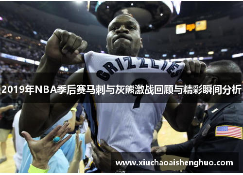2019年NBA季后赛马刺与灰熊激战回顾与精彩瞬间分析