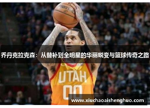 乔丹克拉克森：从替补到全明星的华丽蜕变与篮球传奇之路