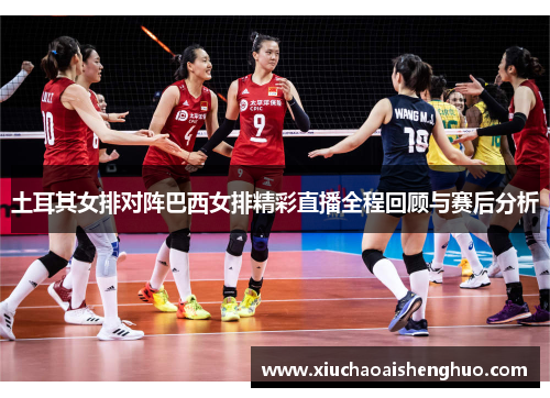 土耳其女排对阵巴西女排精彩直播全程回顾与赛后分析