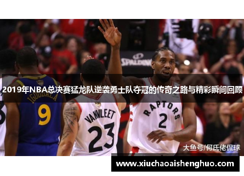 2019年NBA总决赛猛龙队逆袭勇士队夺冠的传奇之路与精彩瞬间回顾
