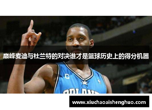 巅峰麦迪与杜兰特的对决谁才是篮球历史上的得分机器