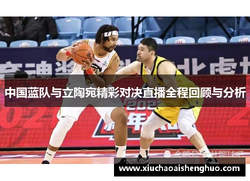 中国蓝队与立陶宛精彩对决直播全程回顾与分析