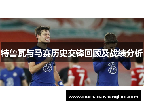 特鲁瓦与马赛历史交锋回顾及战绩分析