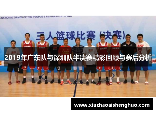 2019年广东队与深圳队半决赛精彩回顾与赛后分析