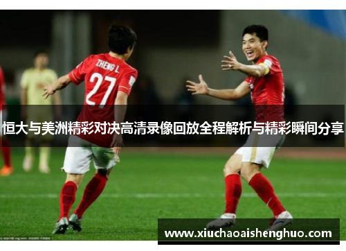 恒大与美洲精彩对决高清录像回放全程解析与精彩瞬间分享