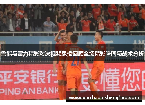 鲁能与富力精彩对决视频录播回顾全场精彩瞬间与战术分析