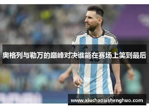 奥格列与勒万的巅峰对决谁能在赛场上笑到最后