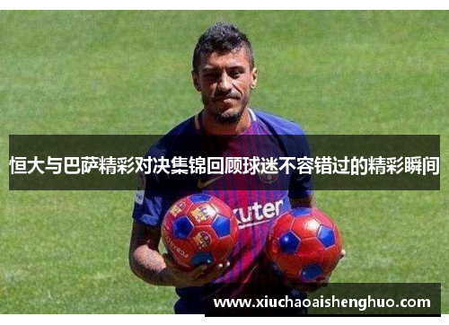 恒大与巴萨精彩对决集锦回顾球迷不容错过的精彩瞬间